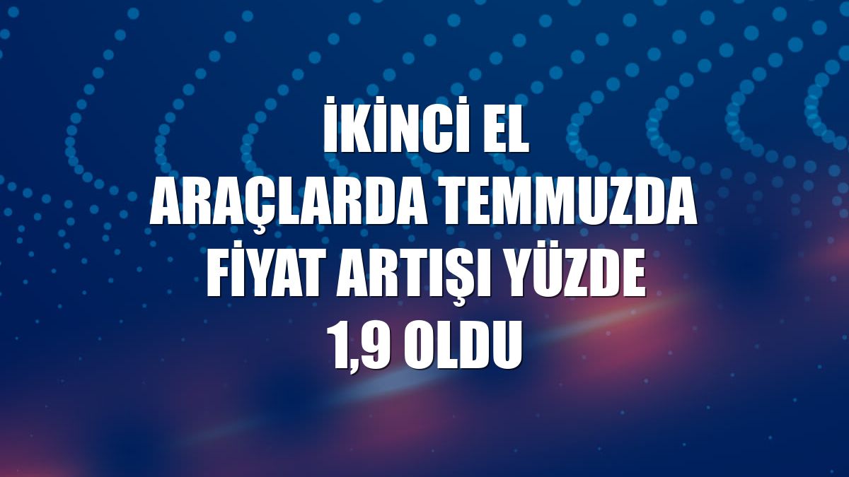 İkinci el araçlarda temmuzda fiyat artışı yüzde 1,9 oldu