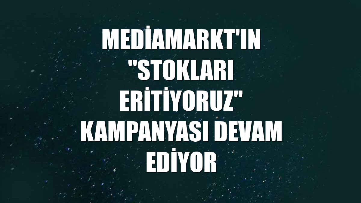 MediaMarkt'ın "Stokları Eritiyoruz" kampanyası devam ediyor
