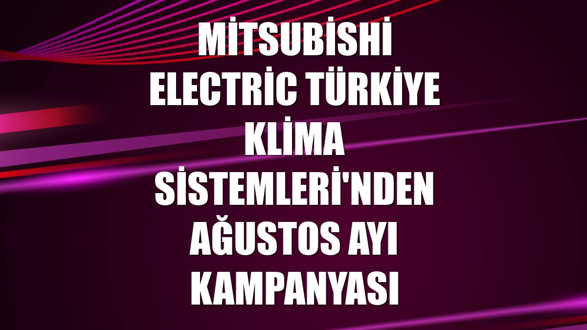 Mitsubishi Electric Türkiye Klima Sistemleri'nden ağustos ayı kampanyası