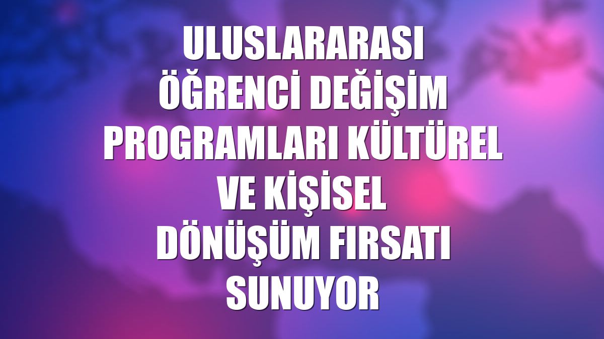 Uluslararası öğrenci değişim programları kültürel ve kişisel dönüşüm fırsatı sunuyor