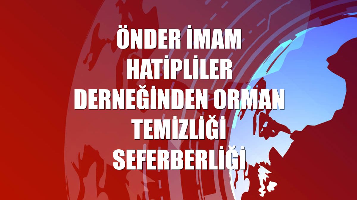 ÖNDER İmam Hatipliler Derneğinden orman temizliği seferberliği