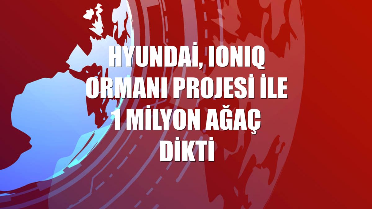 Hyundai, IONIQ ormanı projesi ile 1 milyon ağaç dikti