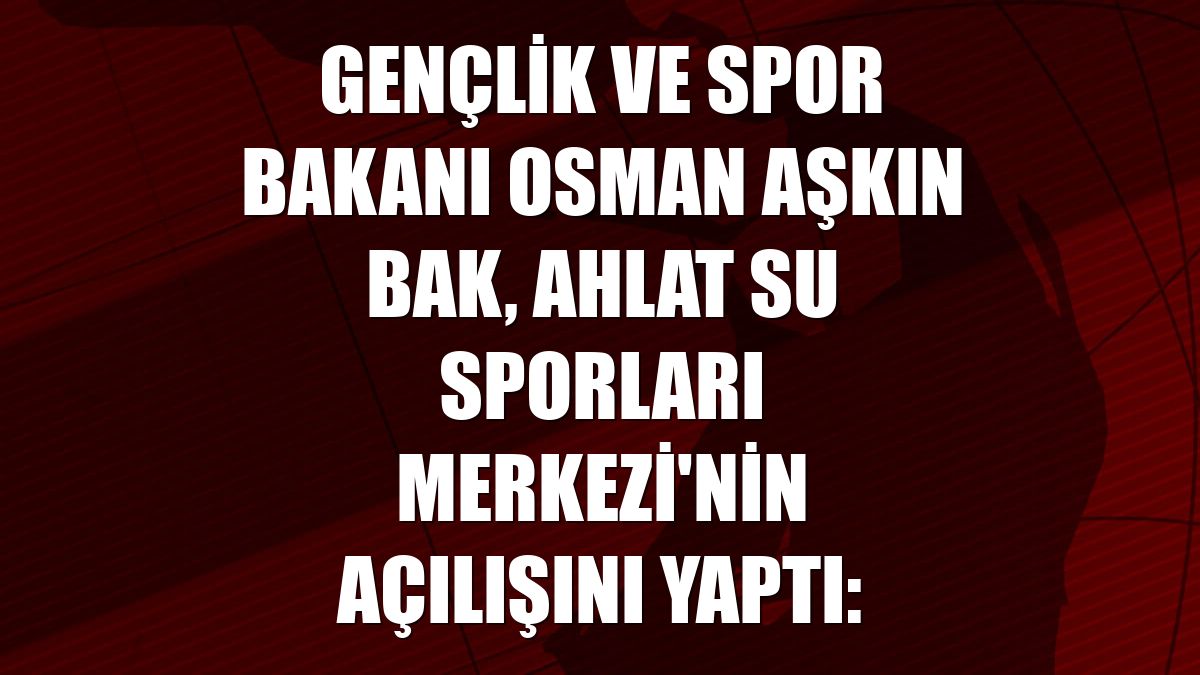 Gençlik ve Spor Bakanı Osman Aşkın Bak, Ahlat Su Sporları Merkezi'nin açılışını yaptı: