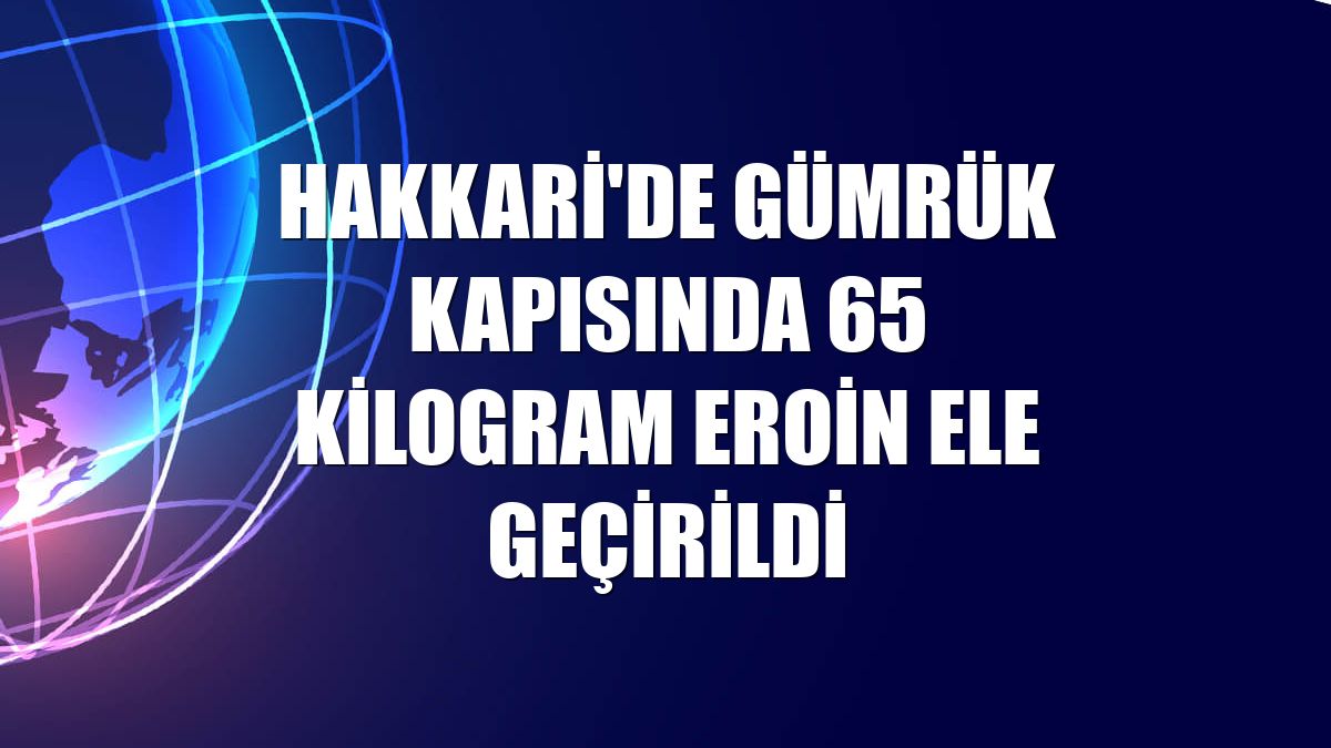 Hakkari'de gümrük kapısında 65 kilogram eroin ele geçirildi