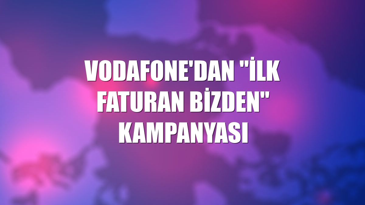 Vodafone'dan "İlk Faturan Bizden" kampanyası