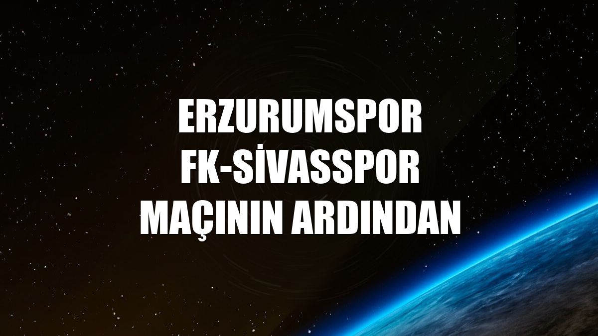 Erzurumspor FK-Sivasspor maçının ardından