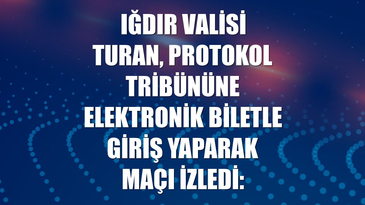 Iğdır Valisi Turan, protokol tribününe elektronik biletle giriş yaparak maçı izledi: