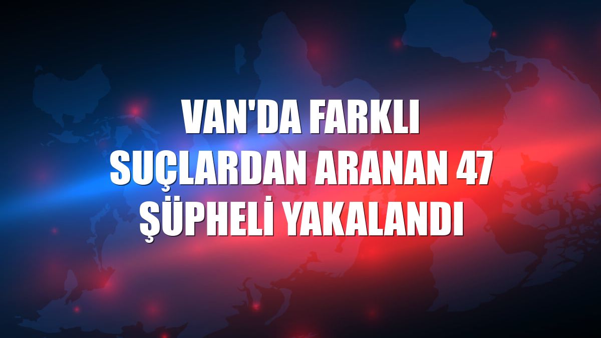 Van'da farklı suçlardan aranan 47 şüpheli yakalandı