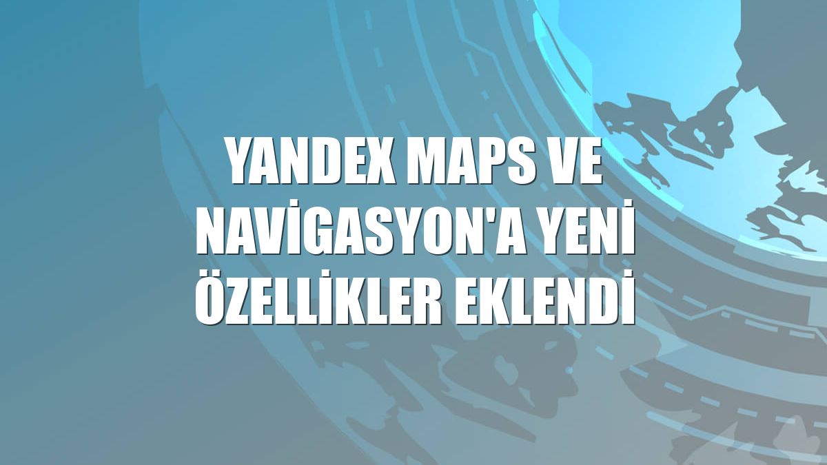 Yandex Maps ve Navigasyon'a yeni özellikler eklendi