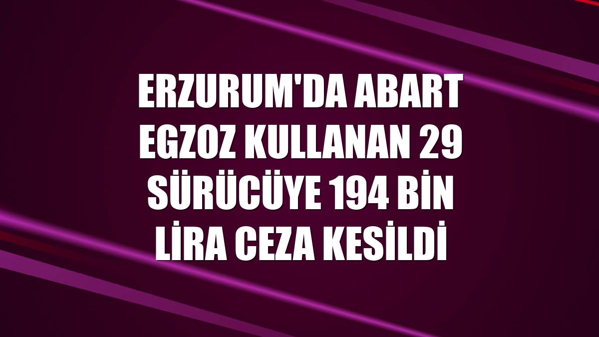 Erzurum'da abart egzoz kullanan 29 sürücüye 194 bin lira ceza kesildi