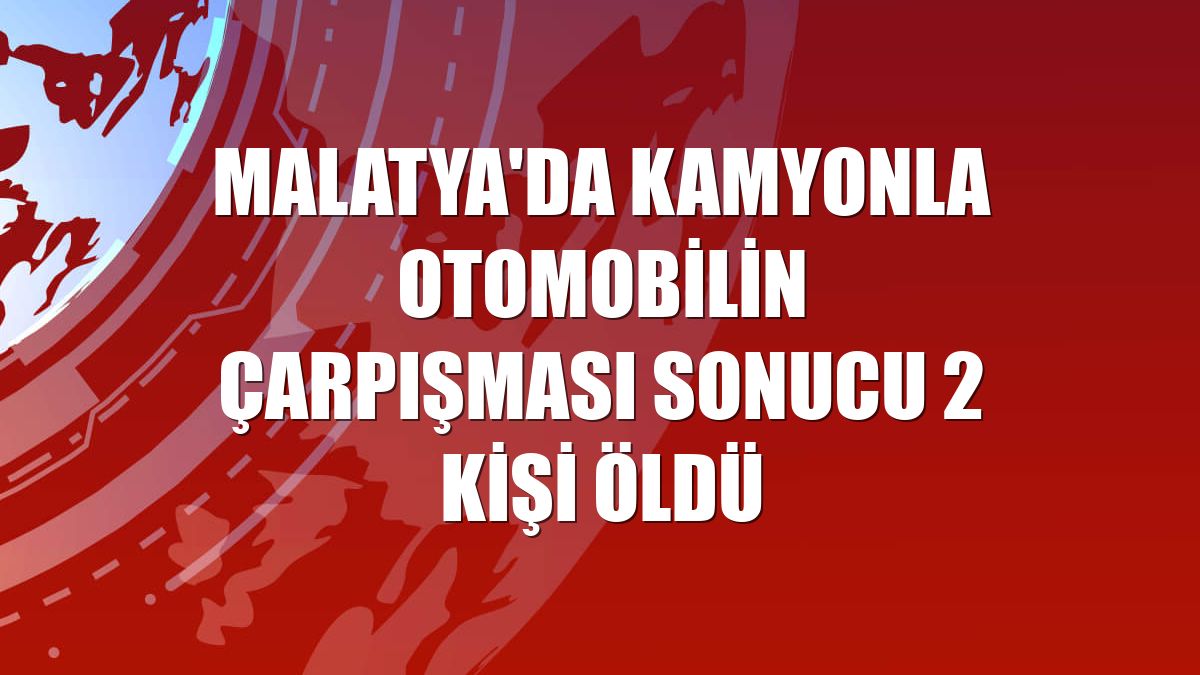Malatya'da kamyonla otomobilin çarpışması sonucu 2 kişi öldü