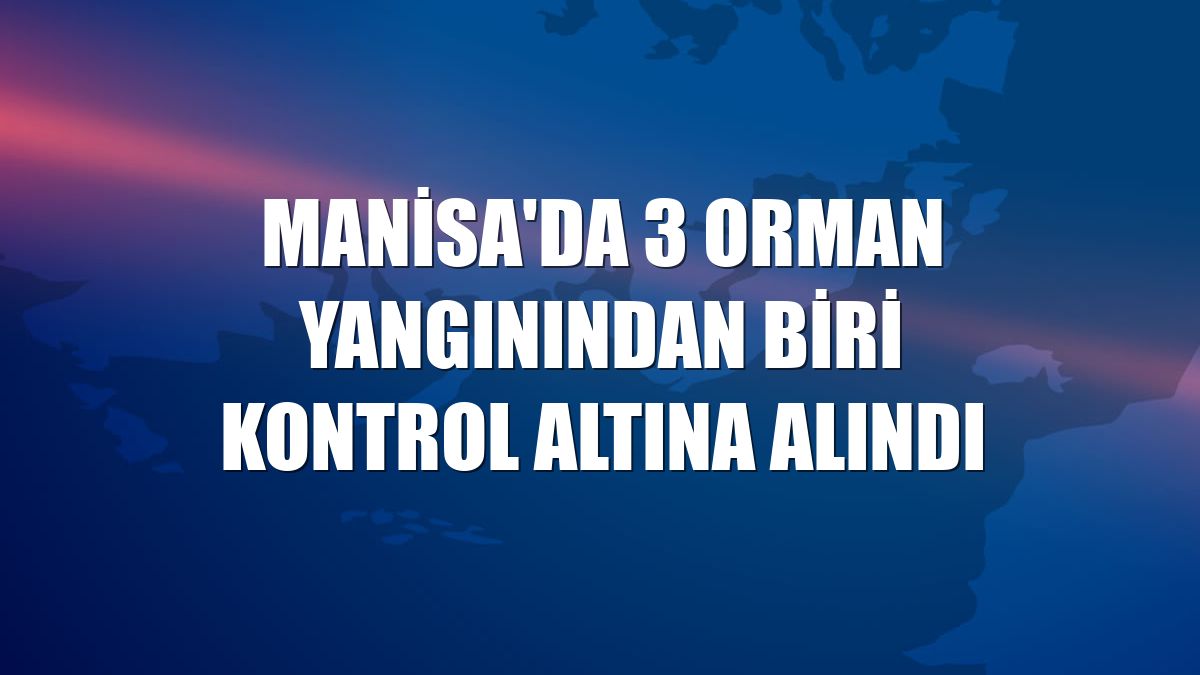 Manisa'da 3 orman yangınından biri kontrol altına alındı