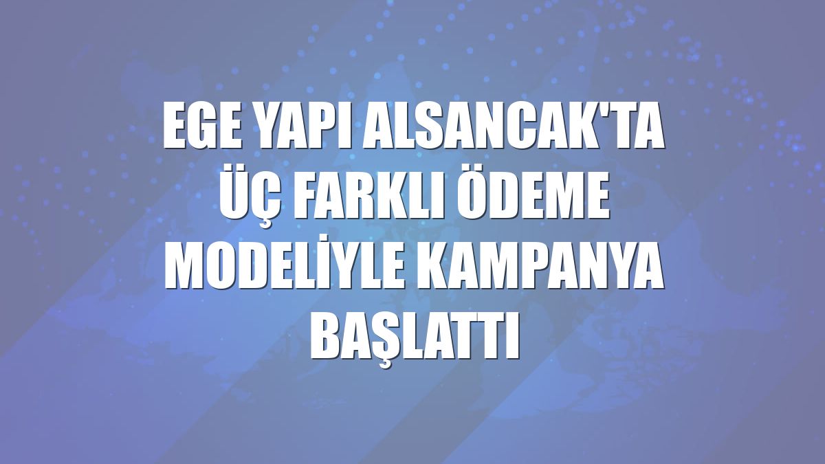 Ege Yapı Alsancak'ta üç farklı ödeme modeliyle kampanya başlattı