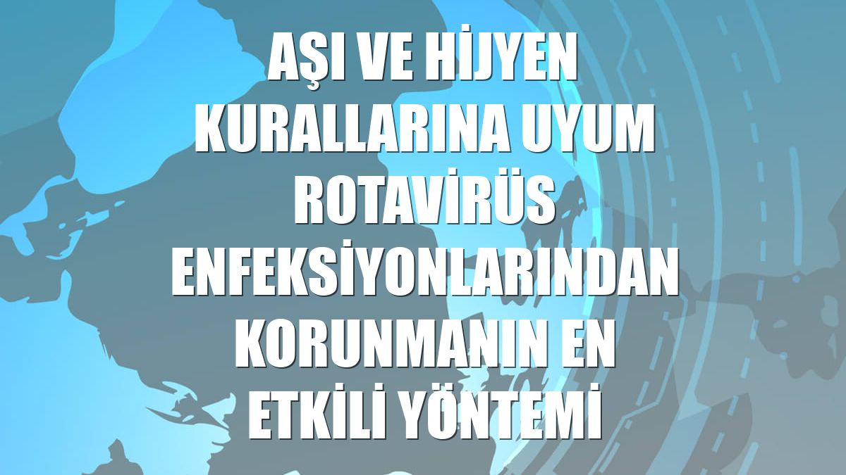 Aşı ve hijyen kurallarına uyum rotavirüs enfeksiyonlarından korunmanın en etkili yöntemi