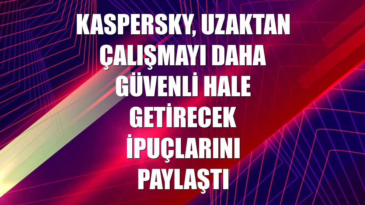 Kaspersky, uzaktan çalışmayı daha güvenli hale getirecek ipuçlarını paylaştı
