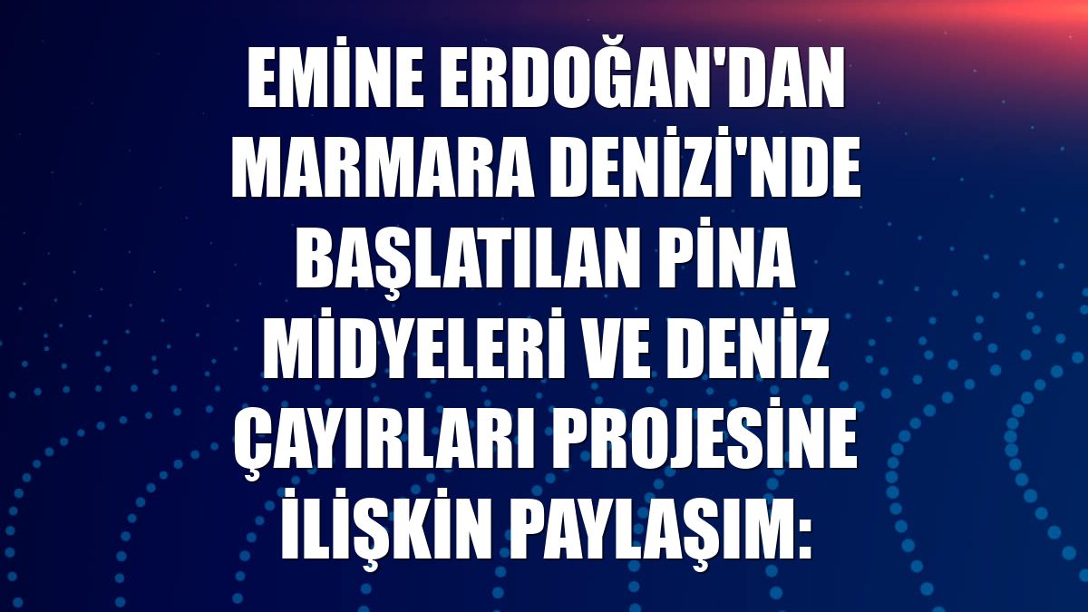 Emine Erdoğan'dan Marmara Denizi'nde başlatılan pina midyeleri ve deniz çayırları projesine ilişkin paylaşım: