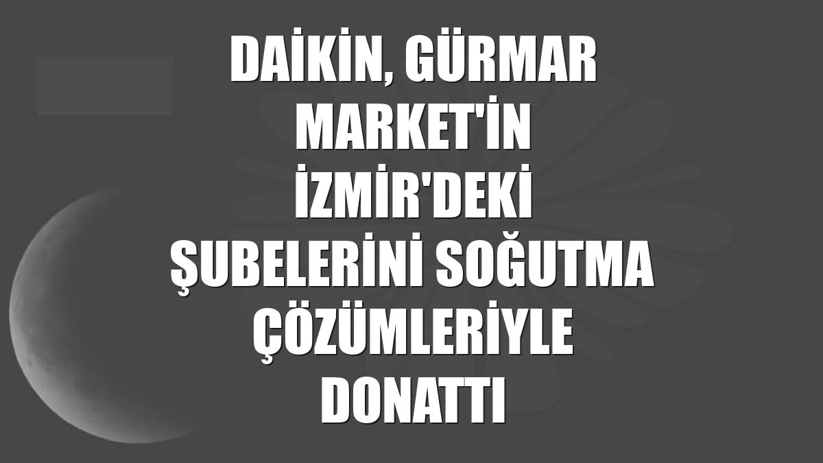 Daikin, Gürmar Market'in İzmir'deki şubelerini soğutma çözümleriyle donattı