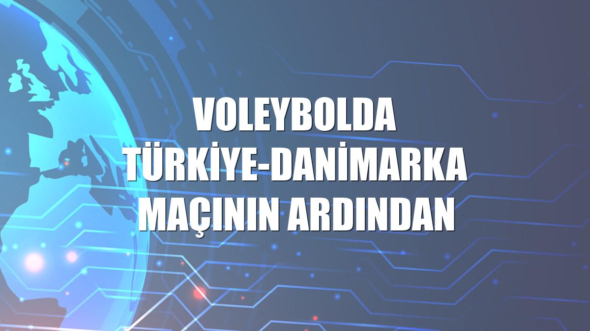 Voleybolda Türkiye-Danimarka maçının ardından