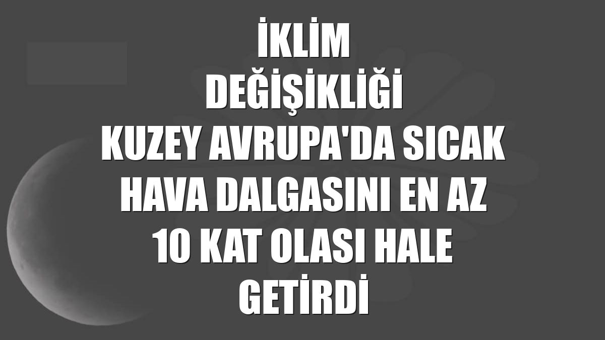 İklim değişikliği Kuzey Avrupa'da sıcak hava dalgasını en az 10 kat olası hale getirdi