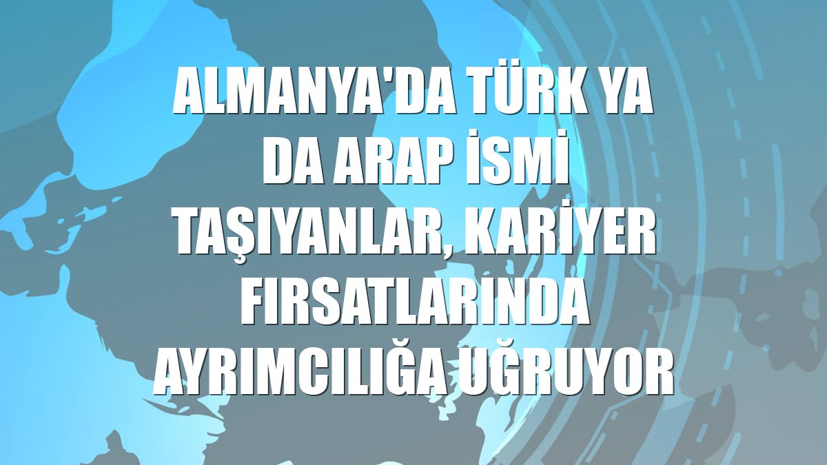 Almanya'da Türk ya da Arap ismi taşıyanlar, kariyer fırsatlarında ayrımcılığa uğruyor