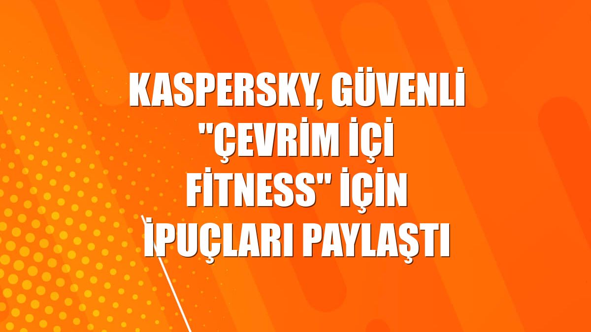 Kaspersky, güvenli "çevrim içi fitness" için ipuçları paylaştı