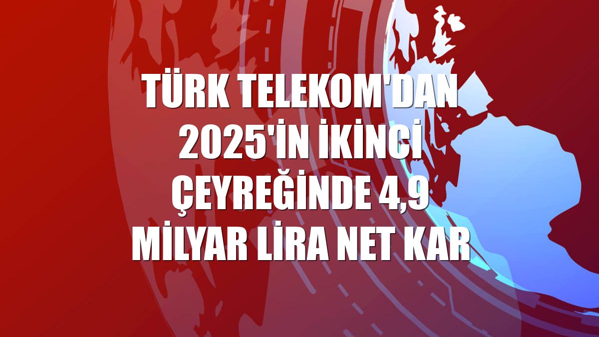 Türk Telekom'dan 2025'in ikinci çeyreğinde 4,9 milyar lira net kar
