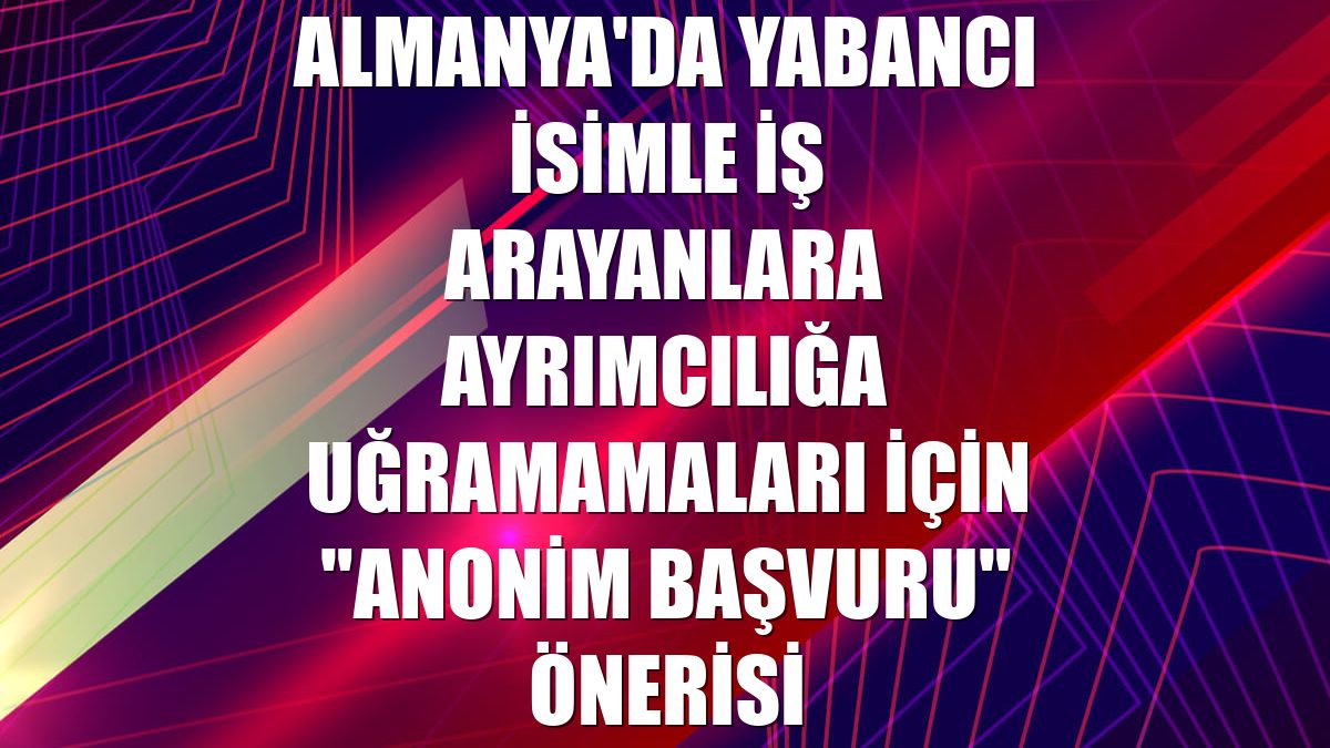 Almanya'da yabancı isimle iş arayanlara ayrımcılığa uğramamaları için "anonim başvuru" önerisi