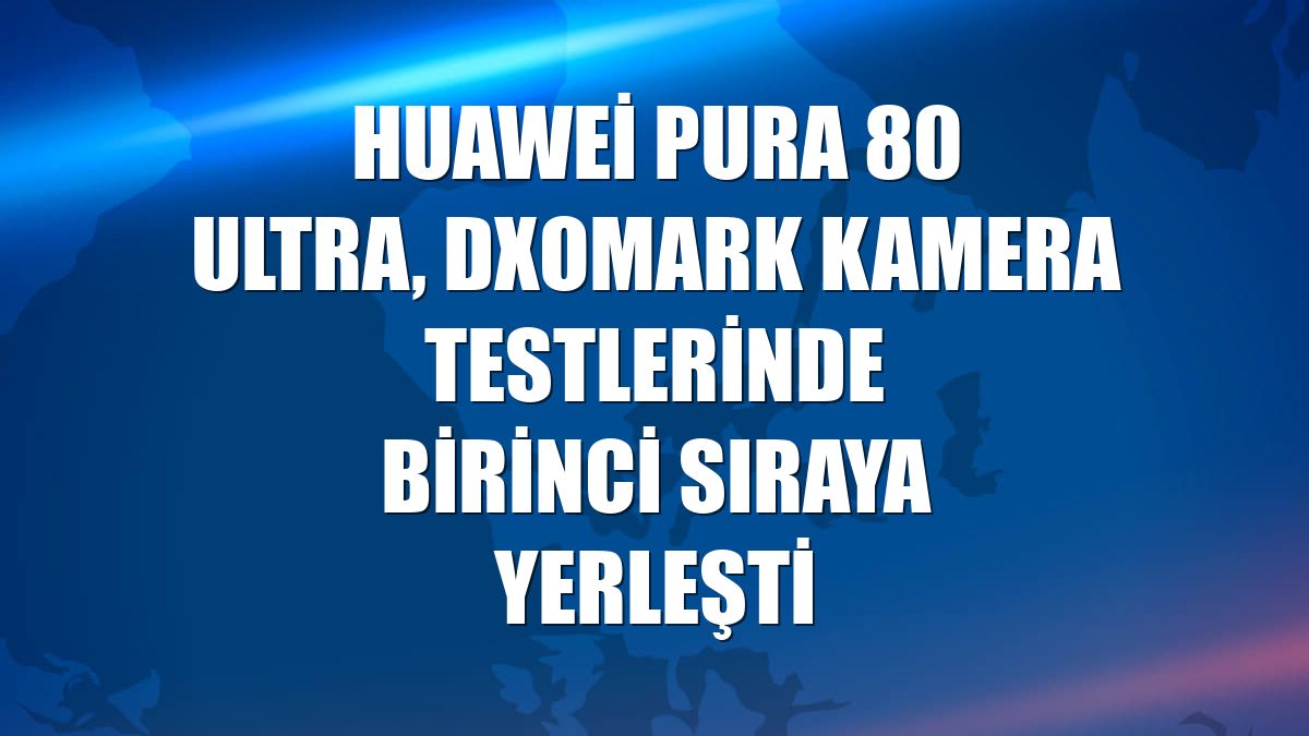 Huawei Pura 80 Ultra, DXOMARK kamera testlerinde birinci sıraya yerleşti