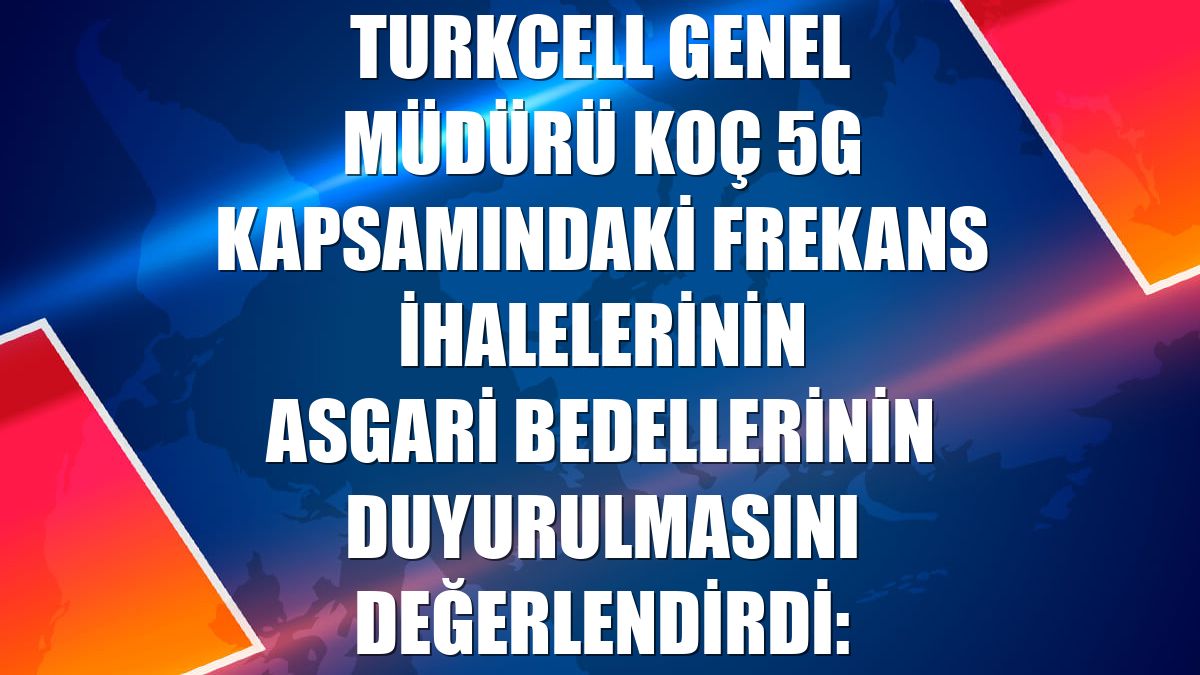 Turkcell Genel Müdürü Koç 5G kapsamındaki frekans ihalelerinin asgari bedellerinin duyurulmasını değerlendirdi: