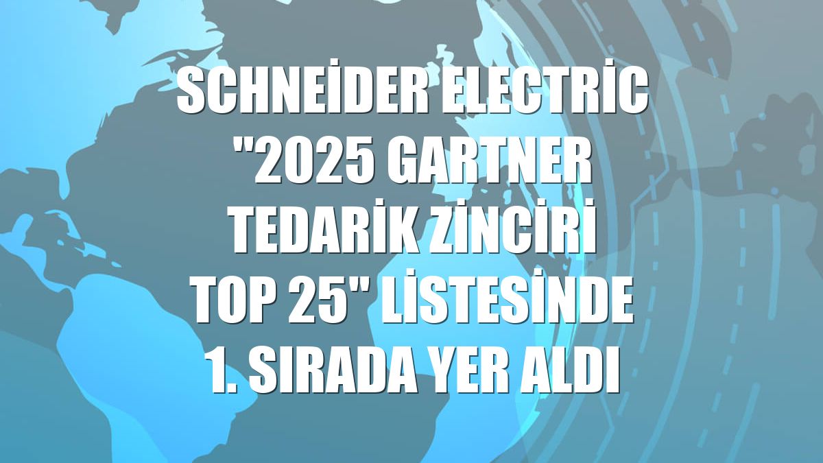 Schneider Electric "2025 Gartner Tedarik Zinciri Top 25" listesinde 1. sırada yer aldı