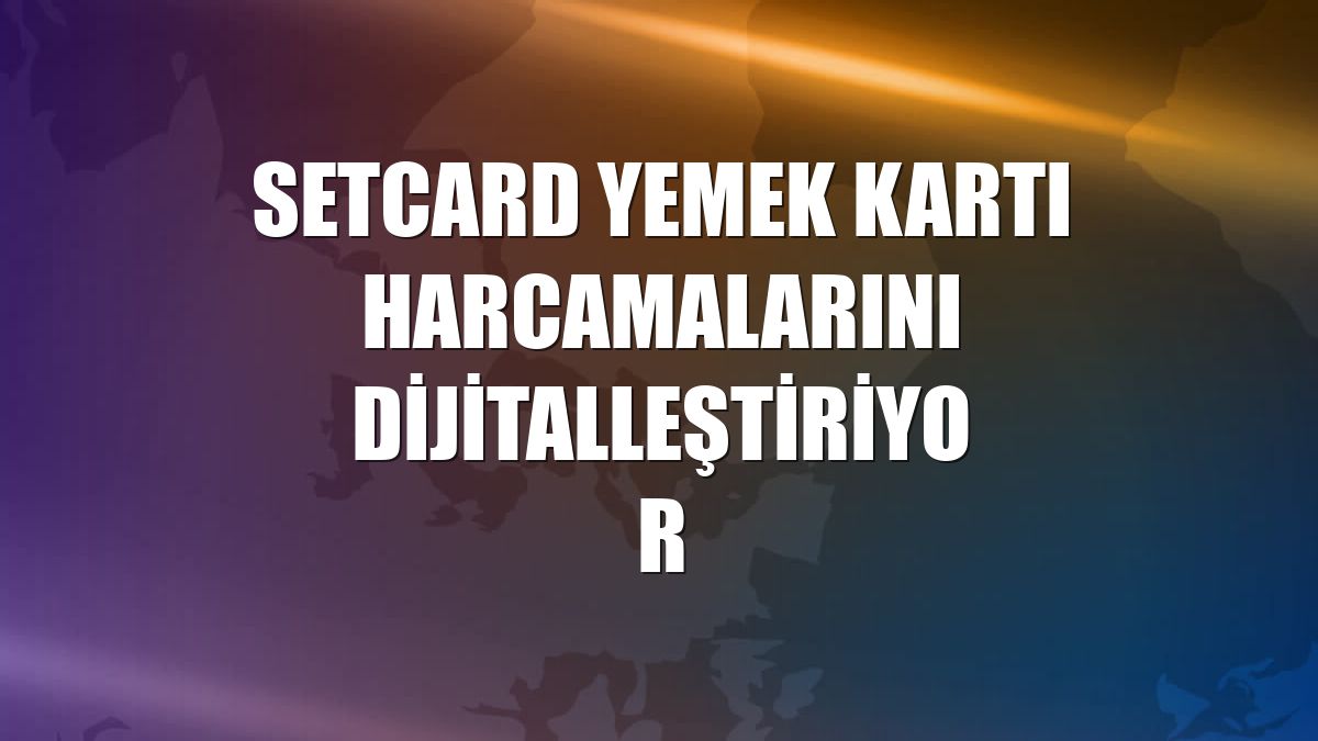 Setcard yemek kartı harcamalarını dijitalleştiriyor