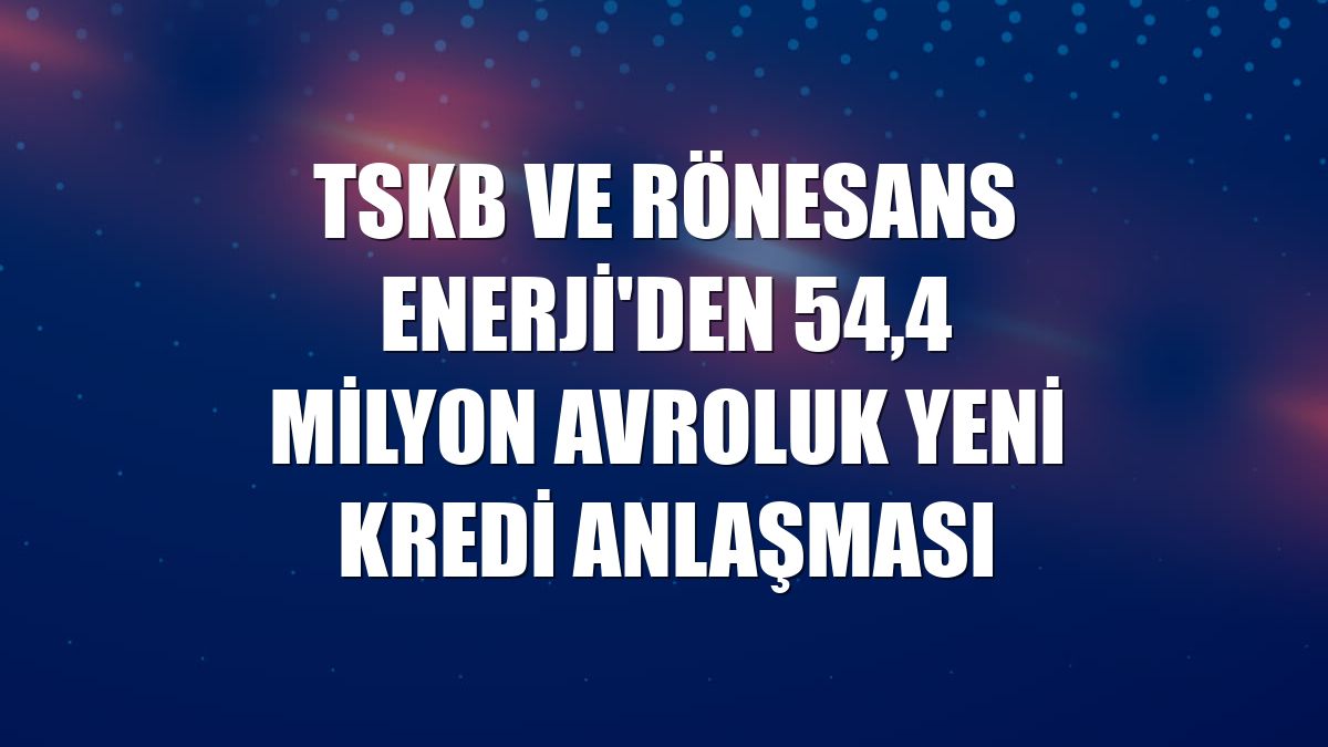 TSKB ve Rönesans Enerji'den 54,4 milyon avroluk yeni kredi anlaşması