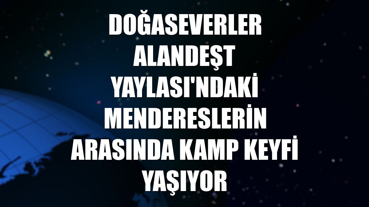 Doğaseverler Alandeşt Yaylası'ndaki mendereslerin arasında kamp keyfi yaşıyor