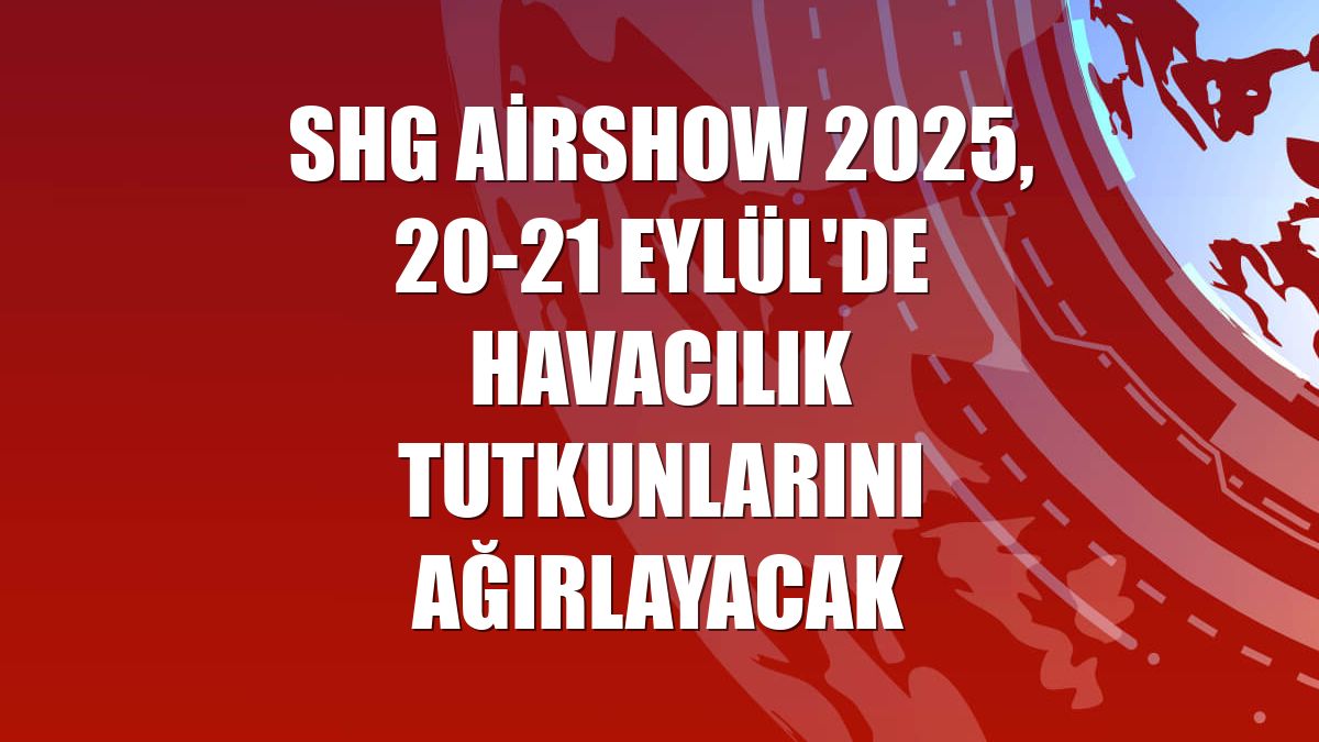 SHG Airshow 2025, 20-21 Eylül'de havacılık tutkunlarını ağırlayacak