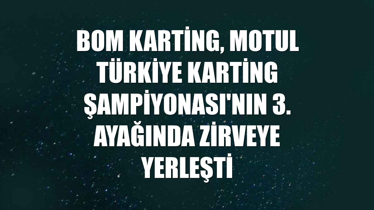 BOM Karting, MOTUL Türkiye Karting Şampiyonası'nın 3. ayağında zirveye yerleşti