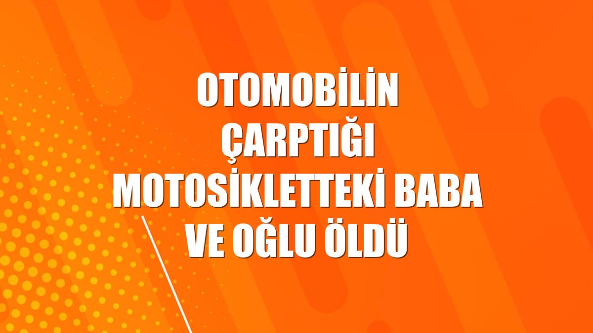 Otomobilin çarptığı motosikletteki baba ve oğlu öldü