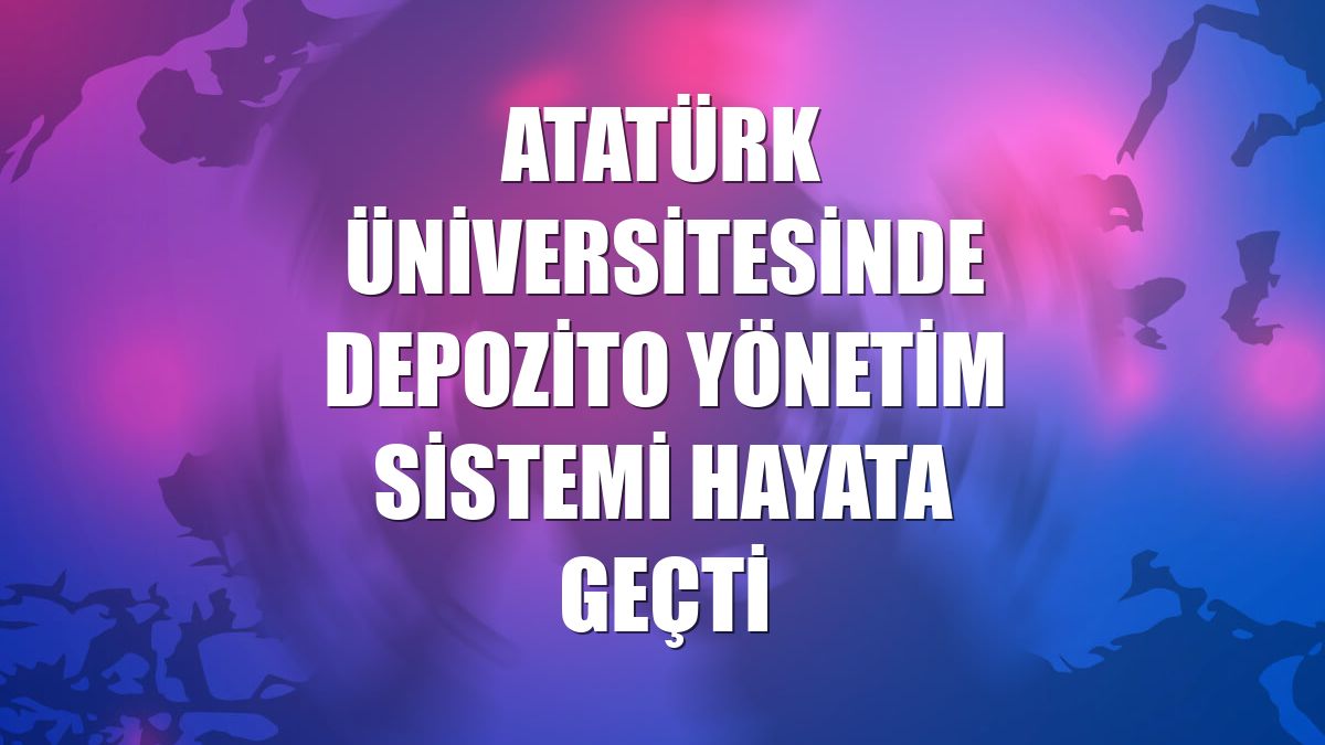 Atatürk Üniversitesinde Depozito Yönetim Sistemi hayata geçti