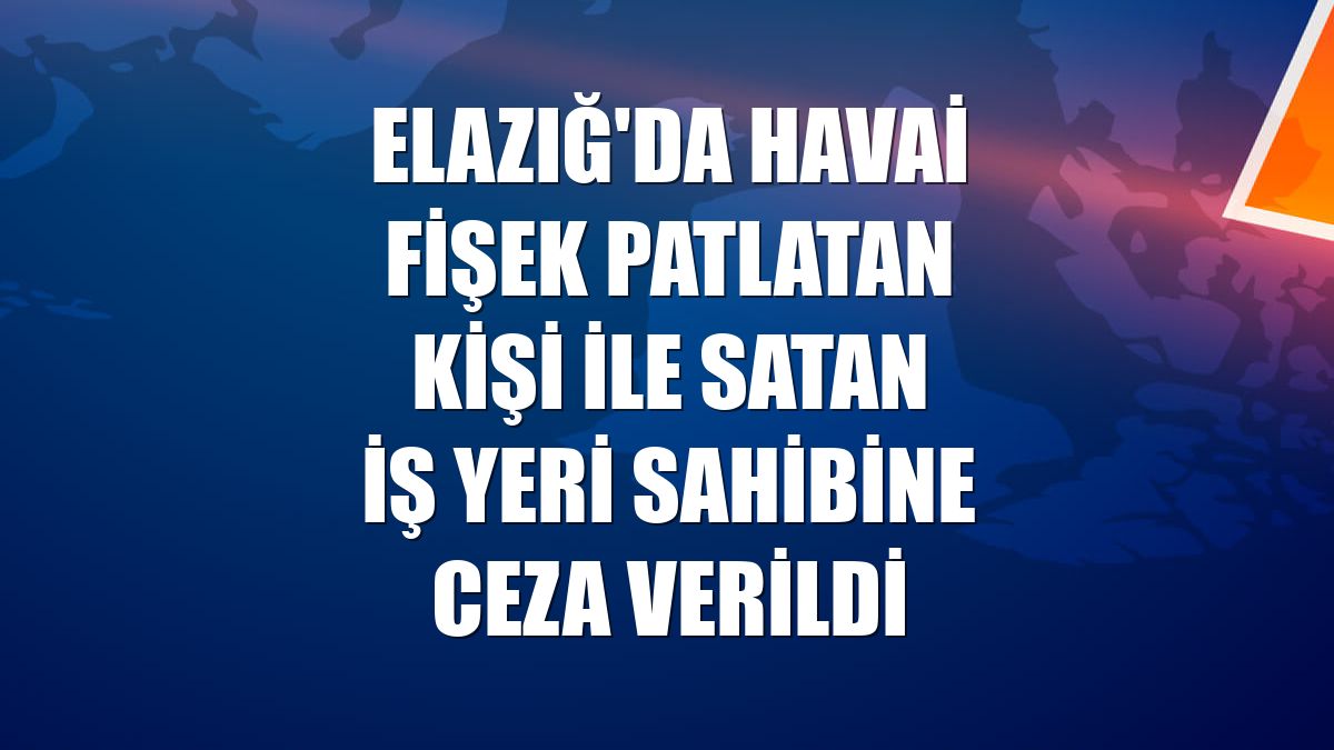 Elazığ'da havai fişek patlatan kişi ile satan iş yeri sahibine ceza verildi