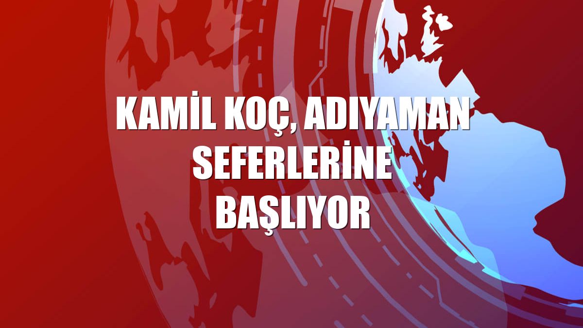 Kamil Koç, Adıyaman seferlerine başlıyor