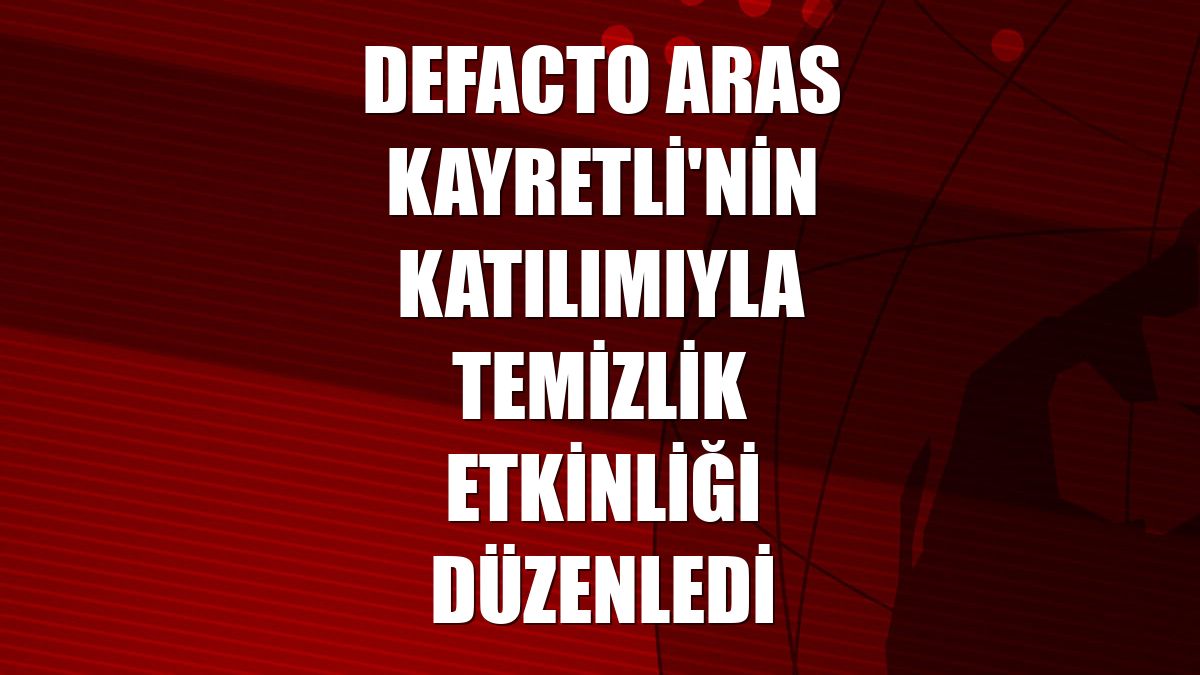 DeFacto Aras Kayretli'nin katılımıyla temizlik etkinliği düzenledi
