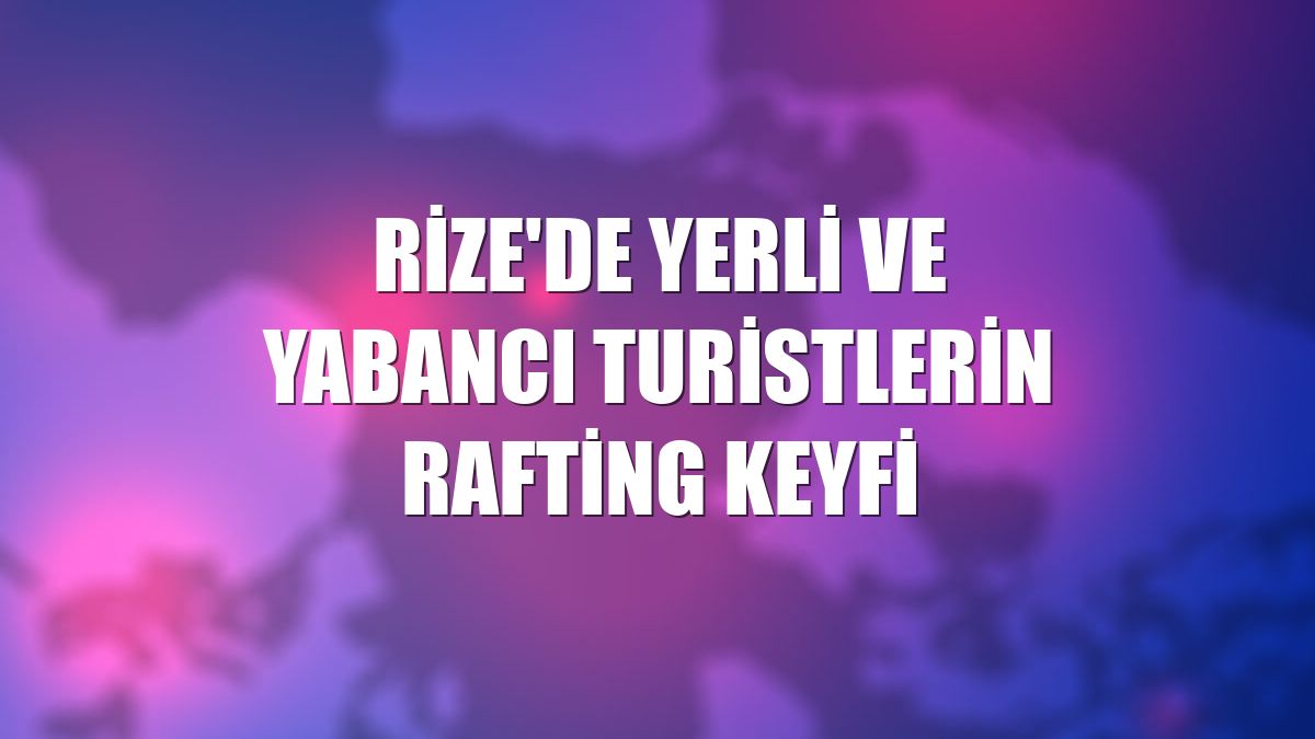 Rize'de yerli ve yabancı turistlerin rafting keyfi