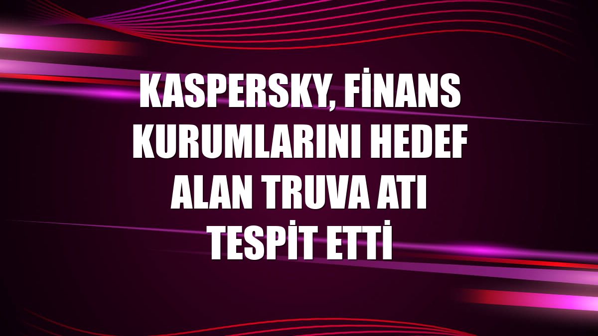 Kaspersky, finans kurumlarını hedef alan Truva atı tespit etti