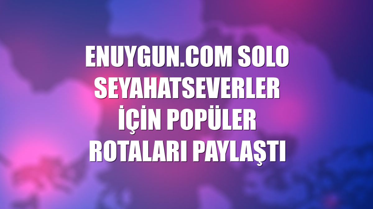 Enuygun.com solo seyahatseverler için popüler rotaları paylaştı