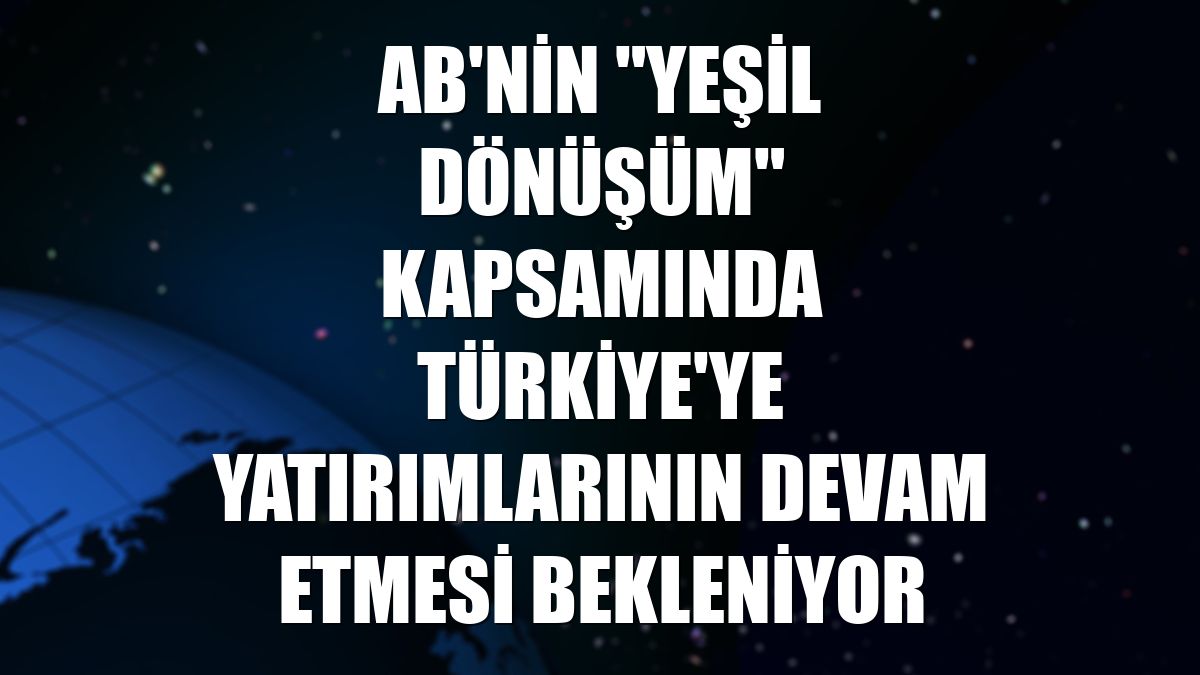 AB'nin "Yeşil Dönüşüm" kapsamında Türkiye'ye yatırımlarının devam etmesi bekleniyor