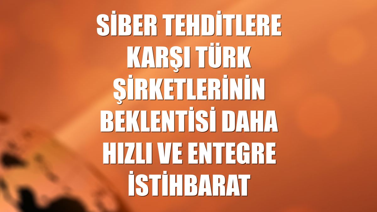 Siber tehditlere karşı Türk şirketlerinin beklentisi daha hızlı ve entegre istihbarat