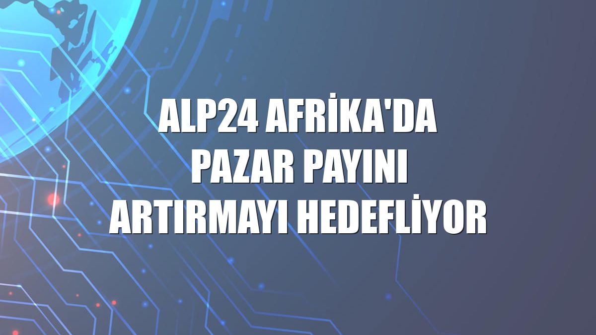 ALP24 Afrika'da pazar payını artırmayı hedefliyor