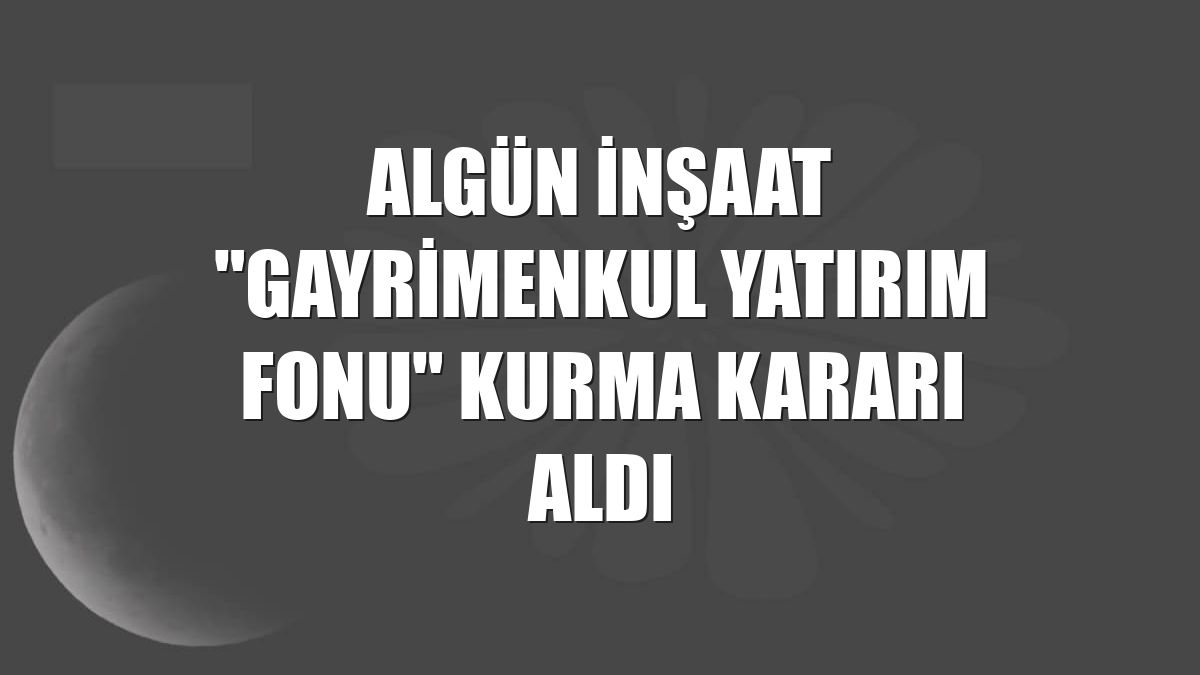 Algün İnşaat "Gayrimenkul Yatırım Fonu" kurma kararı aldı