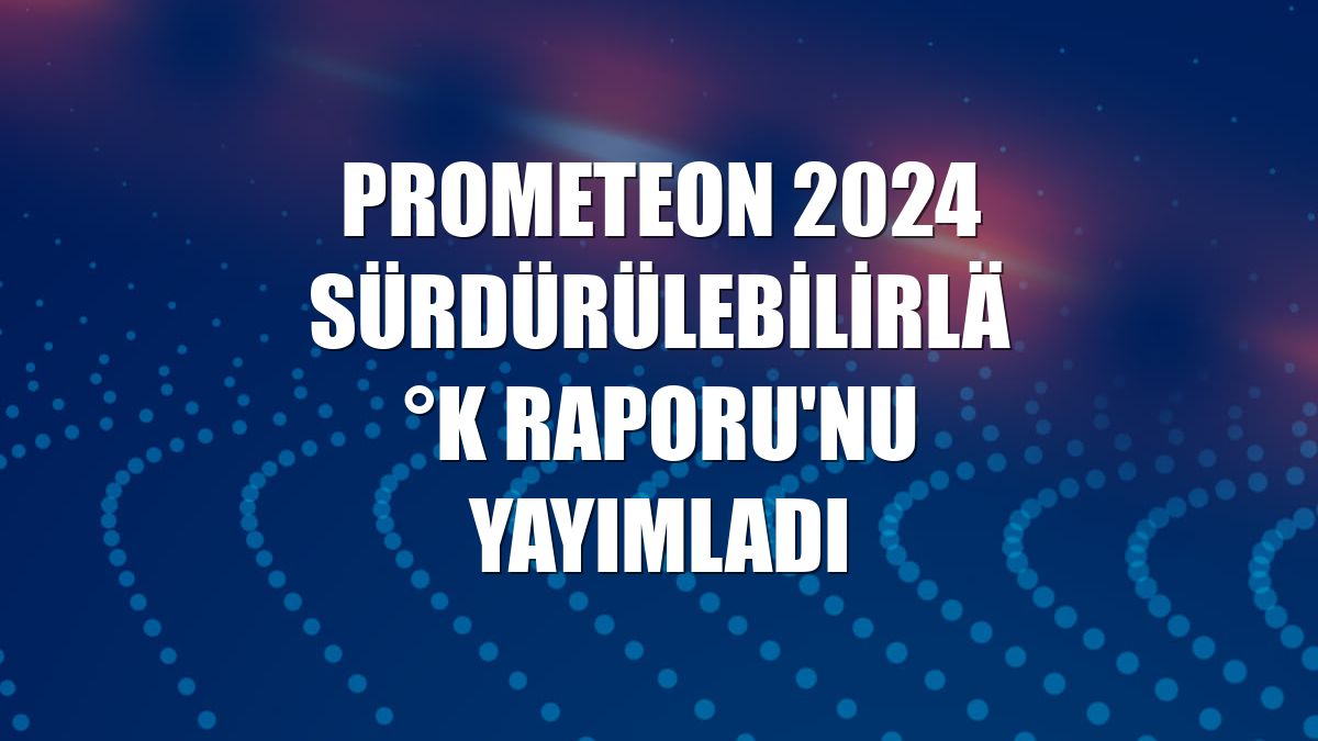 Prometeon 2024 Sürdürülebilirlik Raporu'nu yayımladı