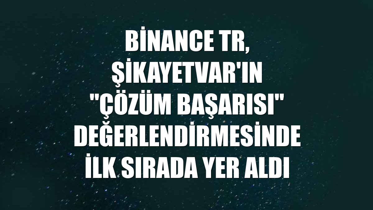 Binance TR, Şikayetvar'ın "Çözüm Başarısı" değerlendirmesinde ilk sırada yer aldı