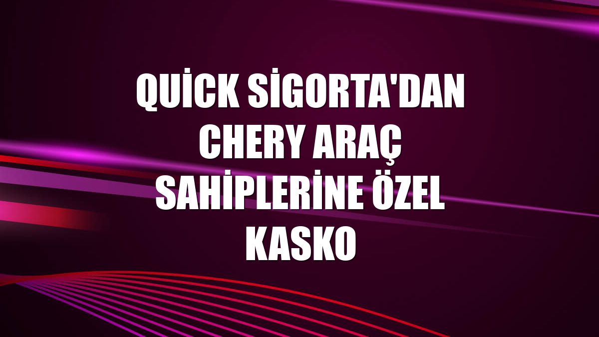 Quick Sigorta'dan Chery araç sahiplerine özel kasko